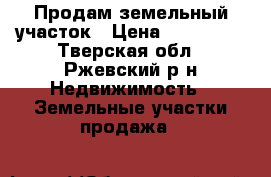 Продам земельный участок › Цена ­ 500 000 - Тверская обл., Ржевский р-н Недвижимость » Земельные участки продажа   